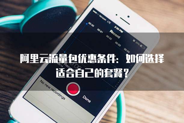 阿里云流量包优惠条件:如何选择适合自己的套餐?