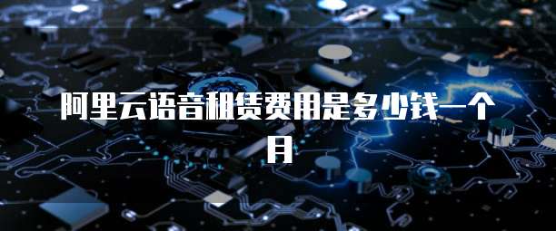 阿里云语音租赁费用是多少钱一个月