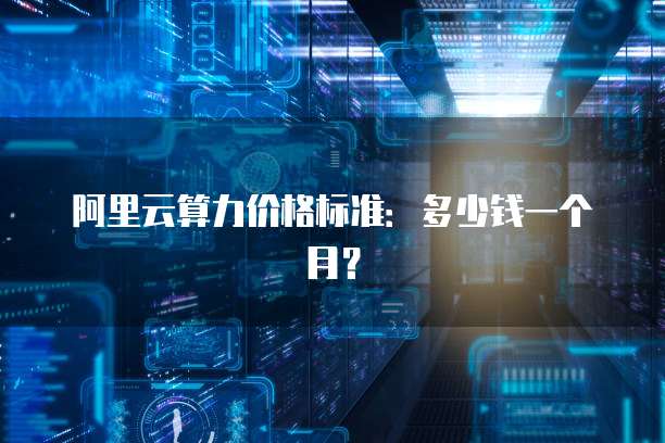 阿里云算力价格标准:多少钱一个月?