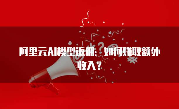 阿里云AI模型返佣:如何赚取额外收入?