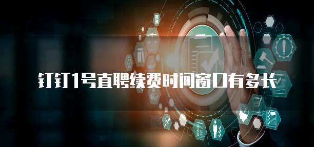 钉钉1号直聘续费时间窗口有多长