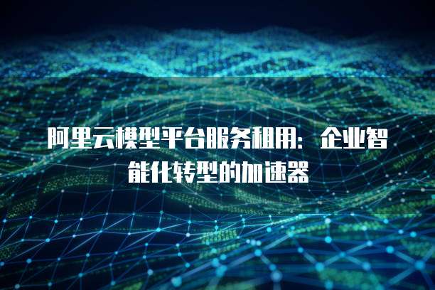 阿里云模型平台服务租用:企业智能化转型的加速器