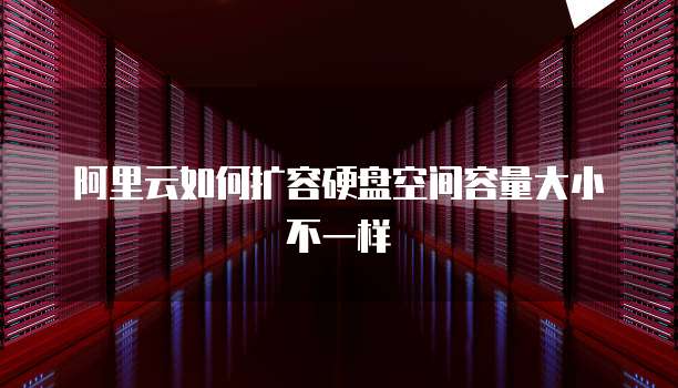 阿里云如何扩容硬盘空间容量大小不一样