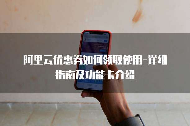阿里云优惠券如何领取使用-详细指南及功能卡介绍
