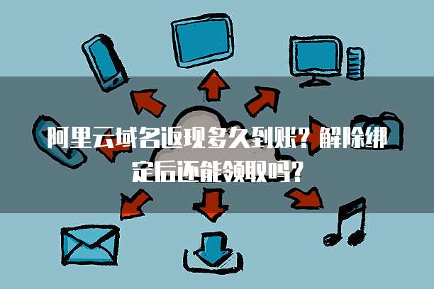 阿里云域名返现多久到账?解除绑定后还能领取吗?