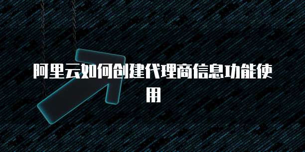 阿里云如何创建代理商信息功能使用