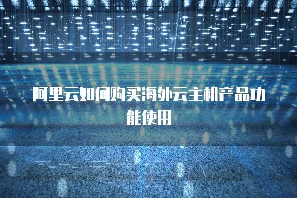 阿里云如何购买海外云主机产品功能使用