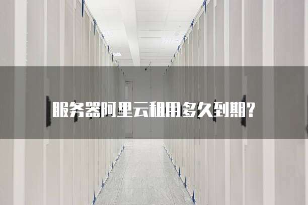 服务器阿里云租用多久到期?