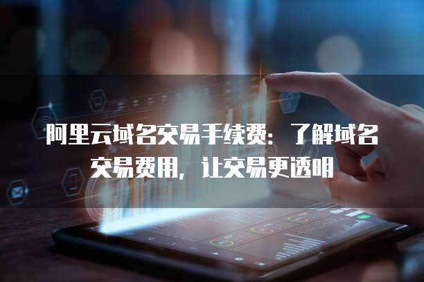 阿里云域名交易手续费:了解域名交易费用,让交易更透明