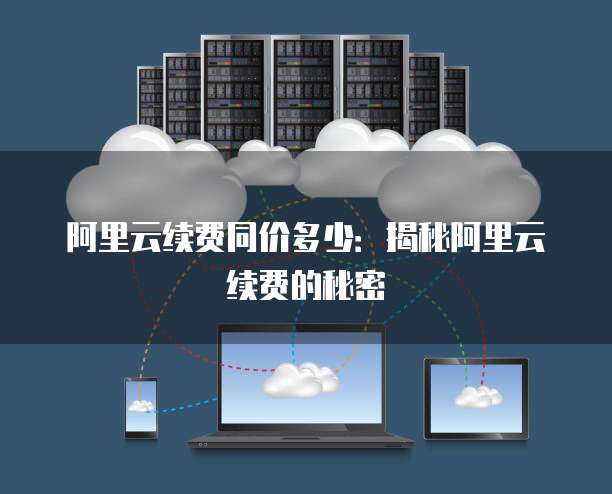 阿里云续费同价多少:揭秘阿里云续费的秘密