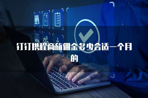 钉钉携程商旅佣金多少合适一个月的