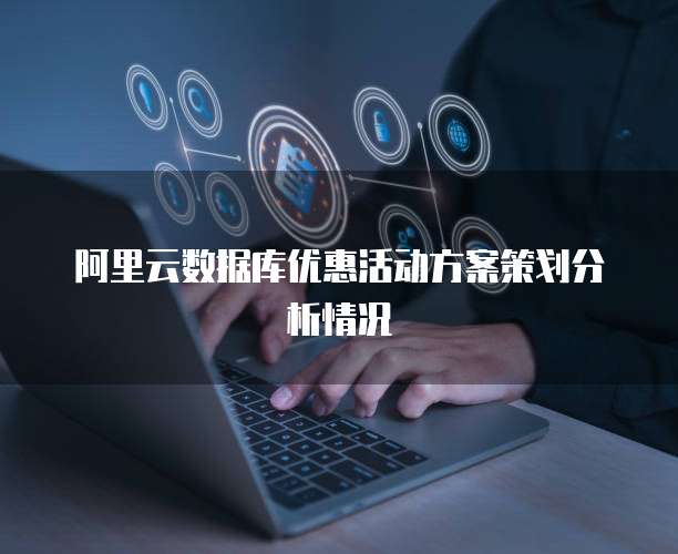 阿里云数据库优惠活动方案策划分析情况