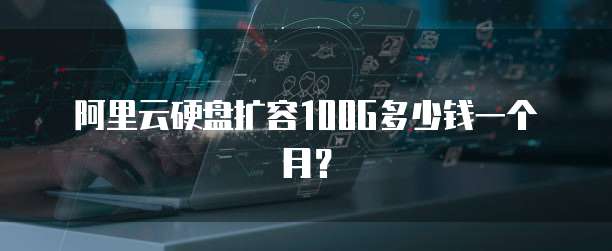 阿里云硬盘扩容100G多少钱一个月？