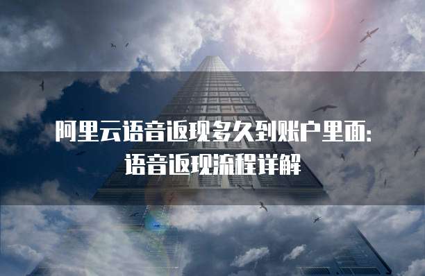 阿里云语音返现多久到账户里面:语音返现流程详解