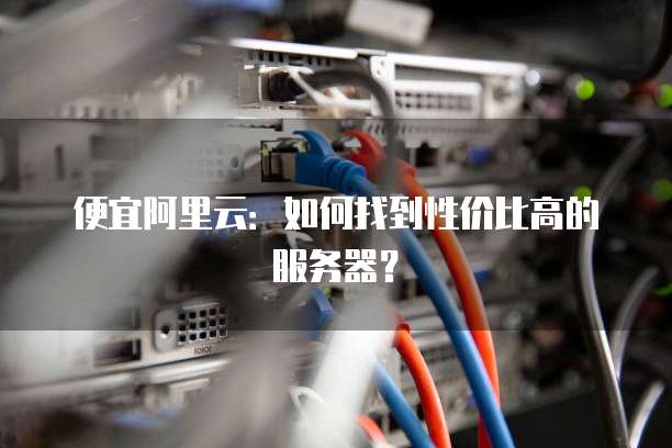 便宜阿里云:如何找到性价比高的服务器?