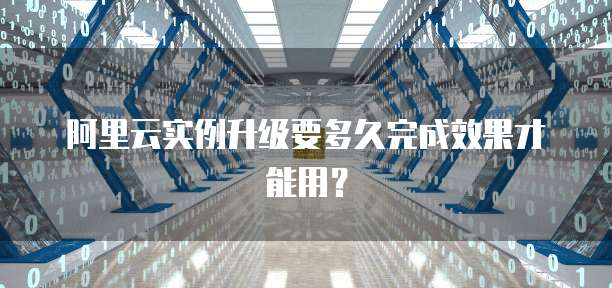 阿里云实例升级要多久完成效果才能用?