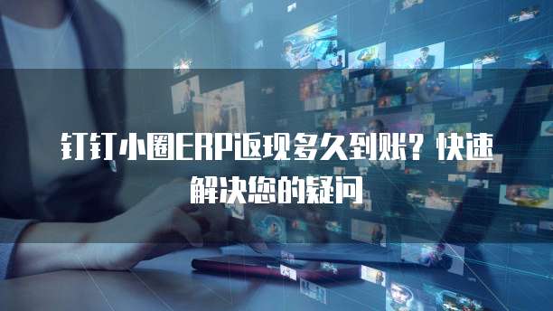 钉钉小圈ERP返现多久到账？快速解决您的疑问