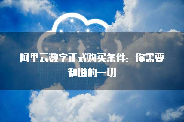 阿里云数字正式购买条件：你需要知道的一切