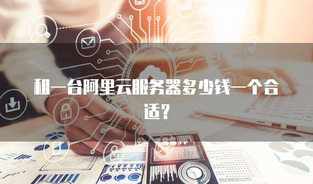 租一台阿里云服务器多少钱一个合适?