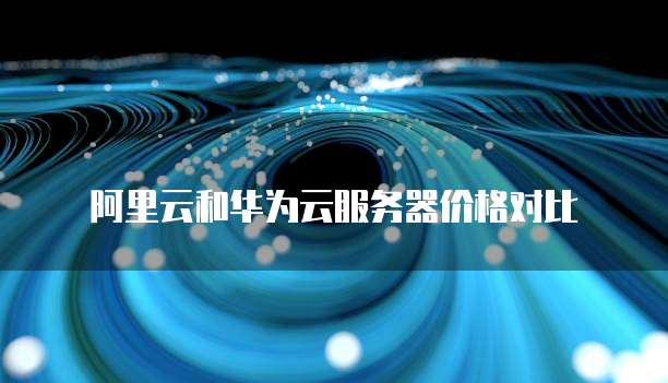 阿里云和华为云服务器价格对比