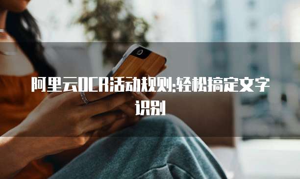 阿里云OCR活动规则:轻松搞定文字识别