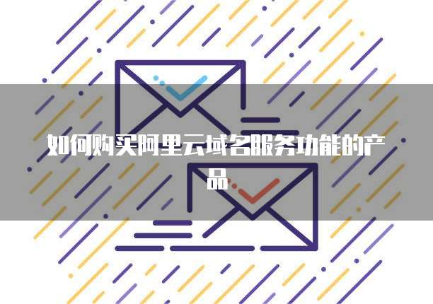 如何购买阿里云域名服务功能的产品