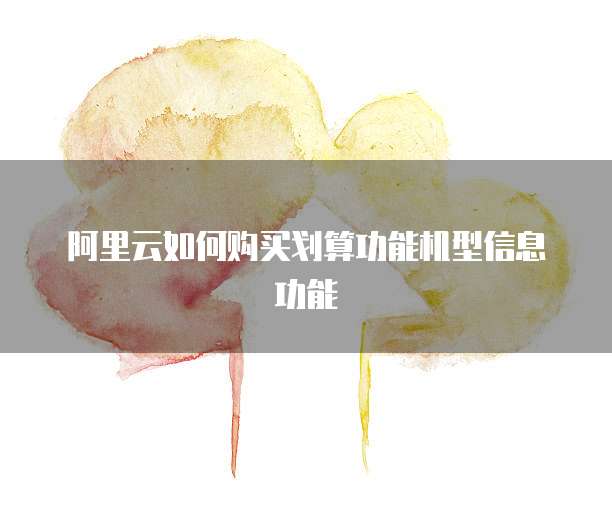 阿里云如何购买划算功能机型信息功能