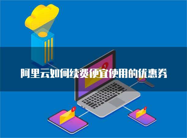阿里云如何续费便宜使用的优惠券