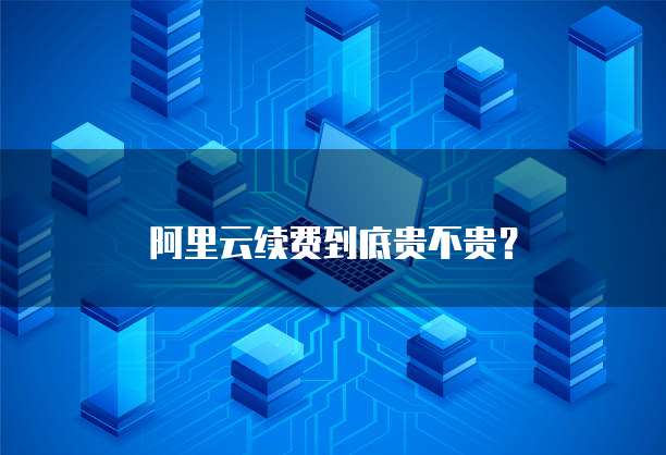 阿里云续费到底贵不贵？