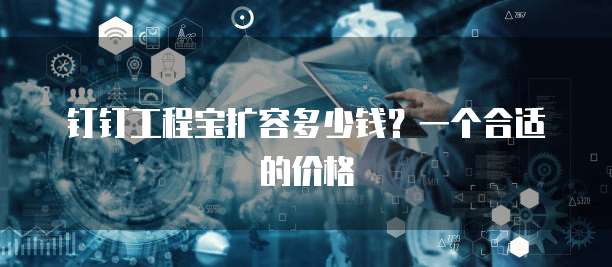 钉钉工程宝扩容多少钱?一个合适的价格