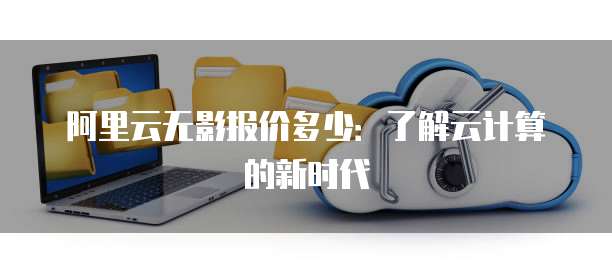 阿里云无影报价多少:了解云计算的新时代