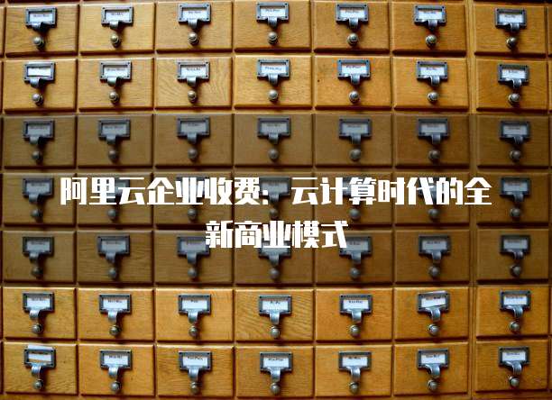 阿里云企业收费:云计算时代的全新商业模式