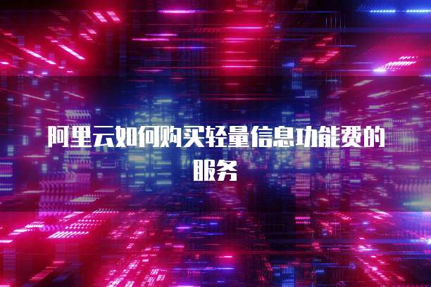 阿里云如何购买轻量信息功能费的服务