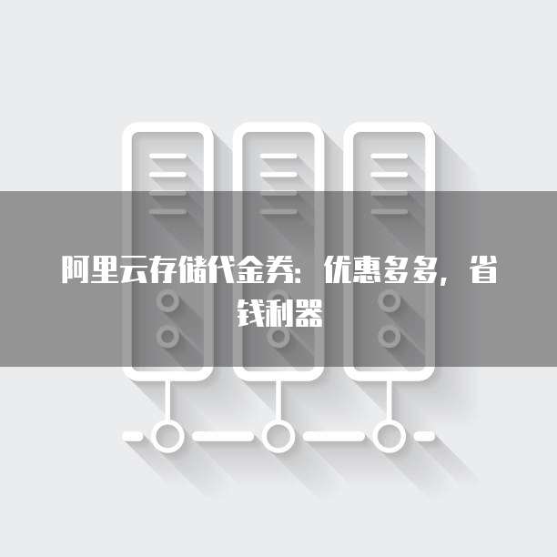 阿里云存储代金券：优惠多多，省钱利器