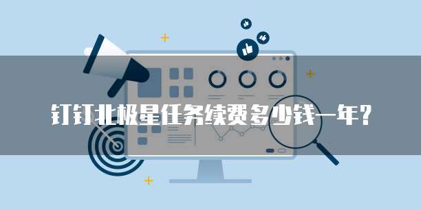 钉钉北极星任务续费多少钱一年？