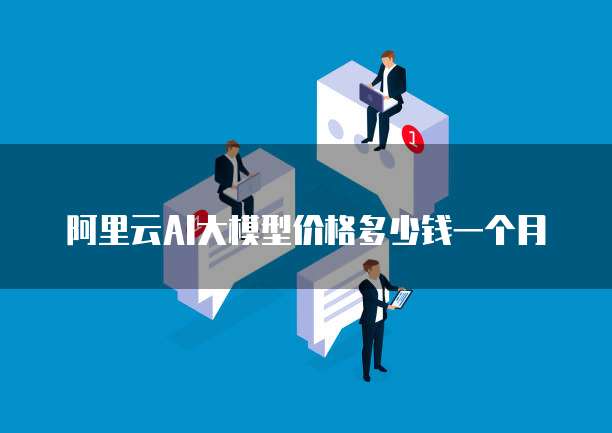 阿里云AI大模型价格多少钱一个月