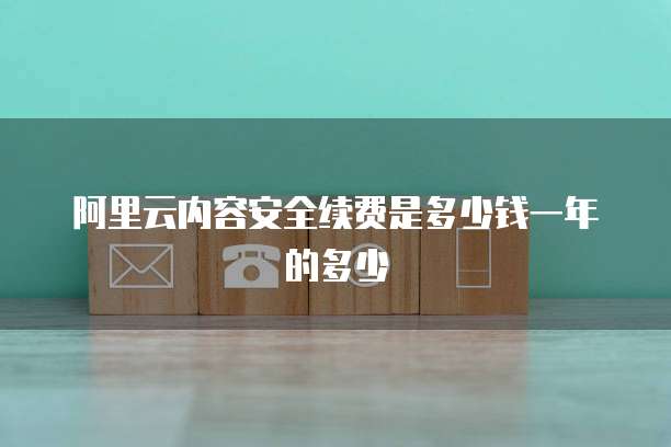 阿里云内容安全续费是多少钱一年的多少