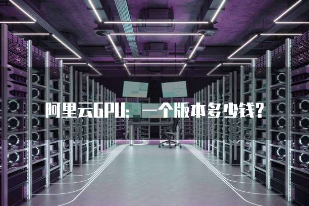 阿里云GPU:一个版本多少钱?