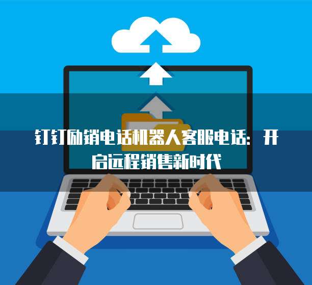 钉钉励销电话机器人客服电话:开启远程销售新时代