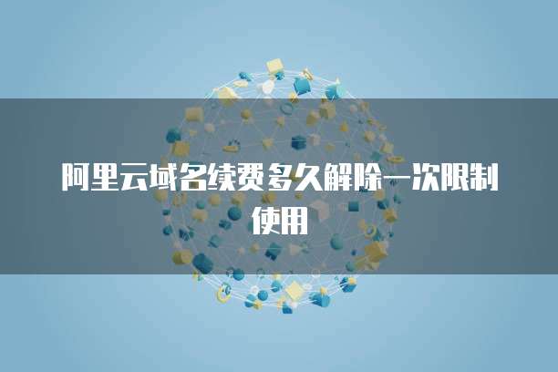 阿里云域名续费多久解除一次限制使用