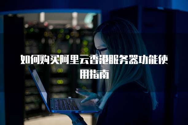 如何购买阿里云香港服务器功能使用指南