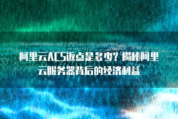 阿里云ACS返点是多少?揭秘阿里云服务器背后的经济利益