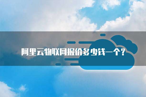 阿里云物联网报价多少钱一个?