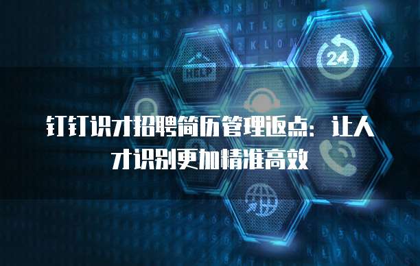 钉钉识才招聘简历管理返点:让人才识别更加精准高效