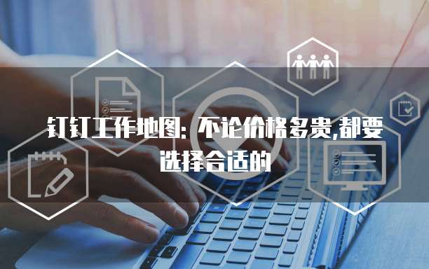 钉钉工作地图: 不论价格多贵,都要选择合适的
