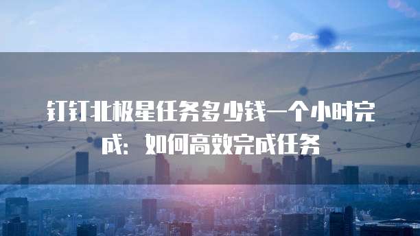 钉钉北极星任务多少钱一个小时完成:如何高效完成任务