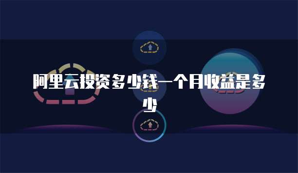 阿里云投资多少钱一个月收益是多少