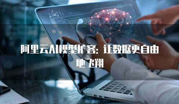 阿里云AI模型扩容: 让数据更自由地飞翔