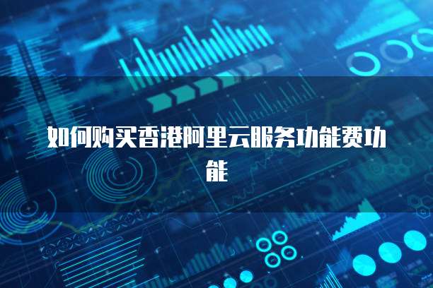 如何购买香港阿里云服务功能费功能
