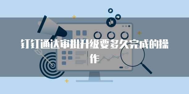 钉钉通达审批升级要多久完成的操作